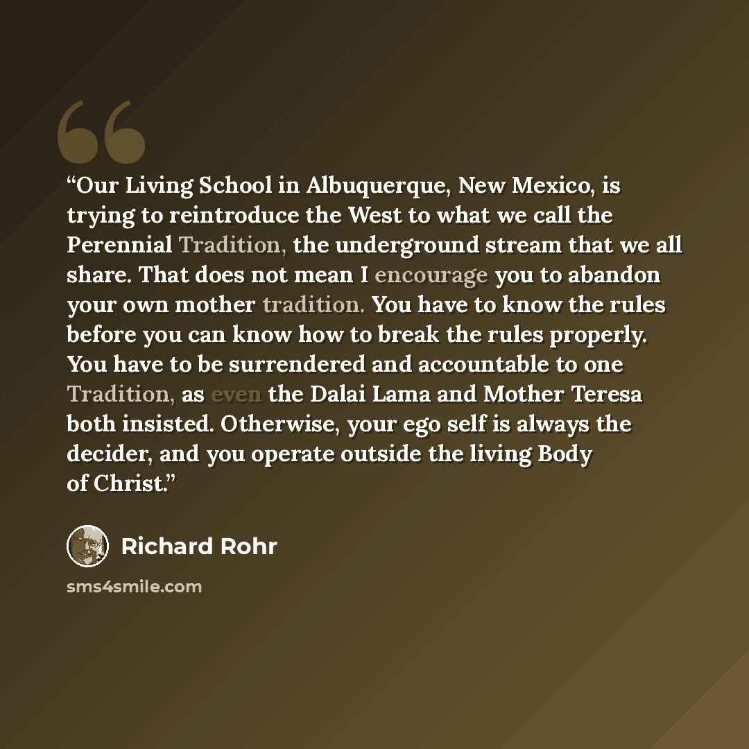 “Our Living School in Albuquerque, New Mexico, is trying to reintroduce the West to what we call the Perennial Tradition, the underground stream that we all share. That does not mean I encourage you to abandon your own mother tradition. You have to know the rules before you can know how to break…” quote by Richard Rohr