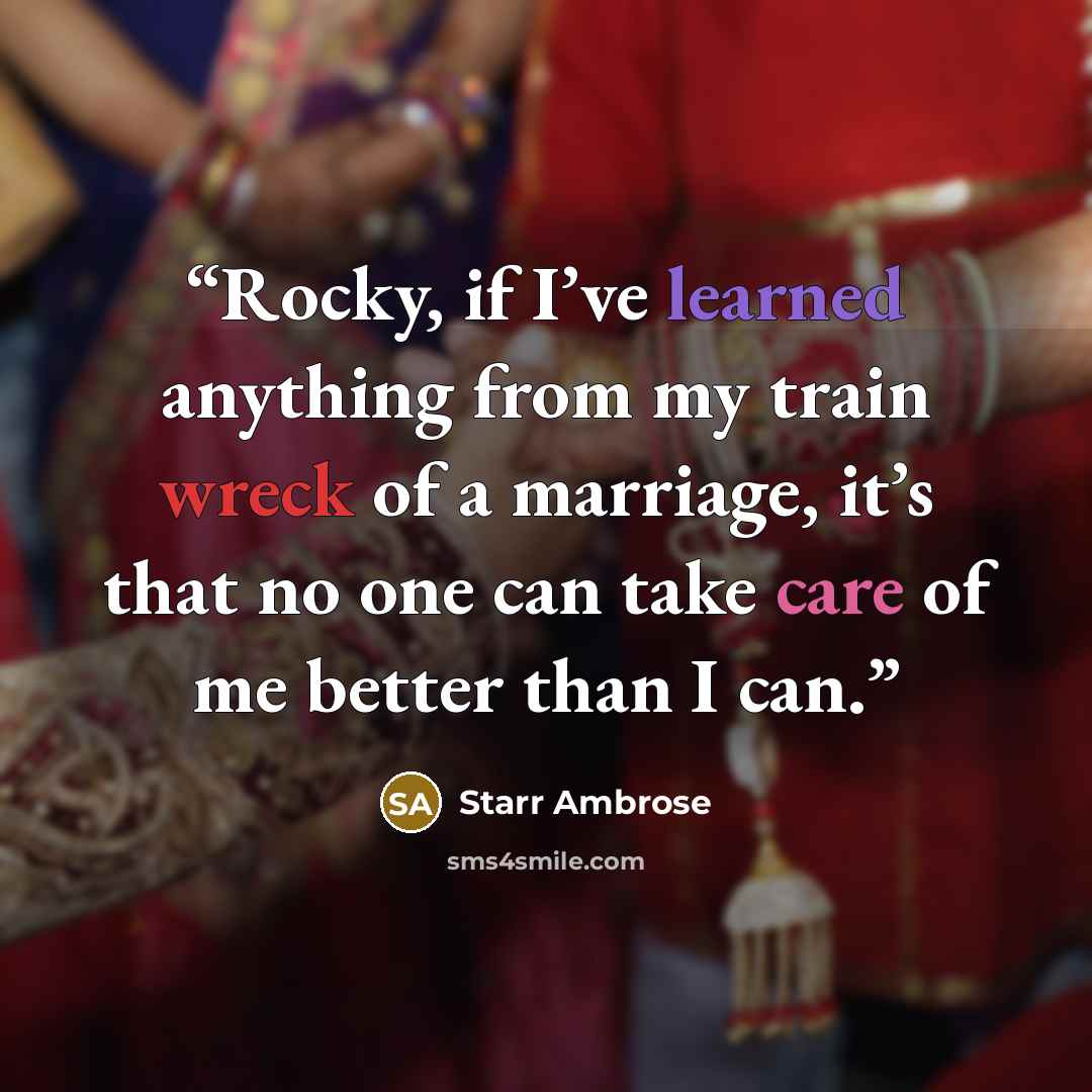 “Rocky, if I’ve learned anything from my train wreck of a marriage, it’s that no one can take care of me better than I can.” quote by Starr Ambrose