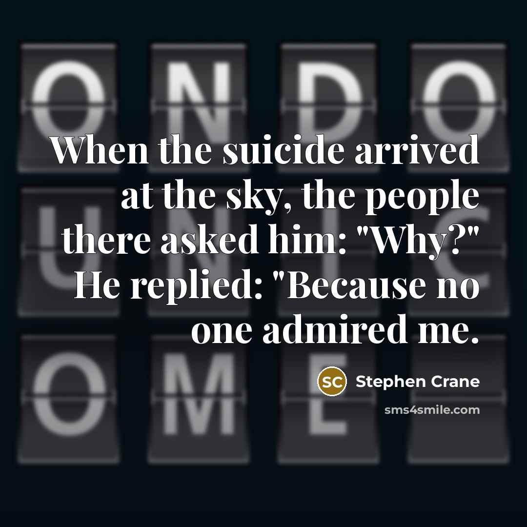 “When the suicide arrived at the sky, the people there asked him: "Why?" He replied: "Because no one admired me.” quote by Stephen Crane