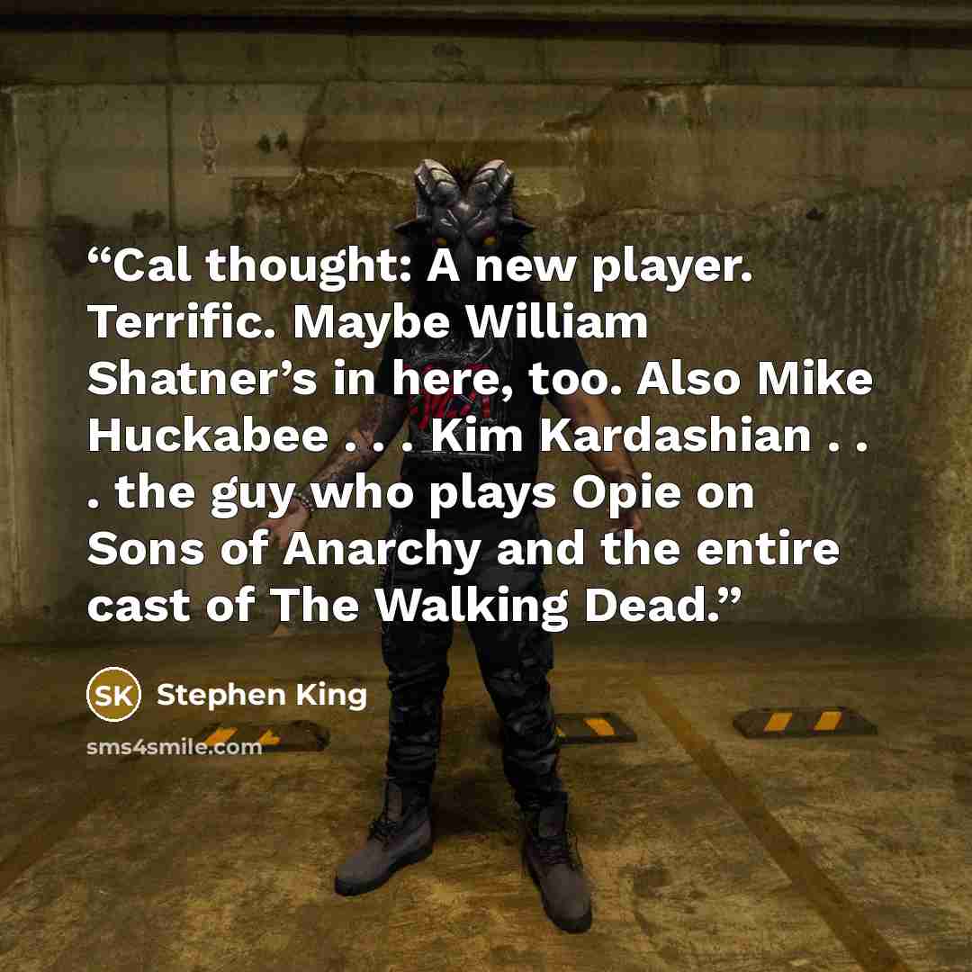 “Cal thought: A new player. Terrific. Maybe William Shatner’s in here, too. Also Mike Huckabee . . . Kim Kardashian . . . the guy who plays Opie on Sons of Anarchy and the entire cast of The Walking Dead.” quote by Stephen King