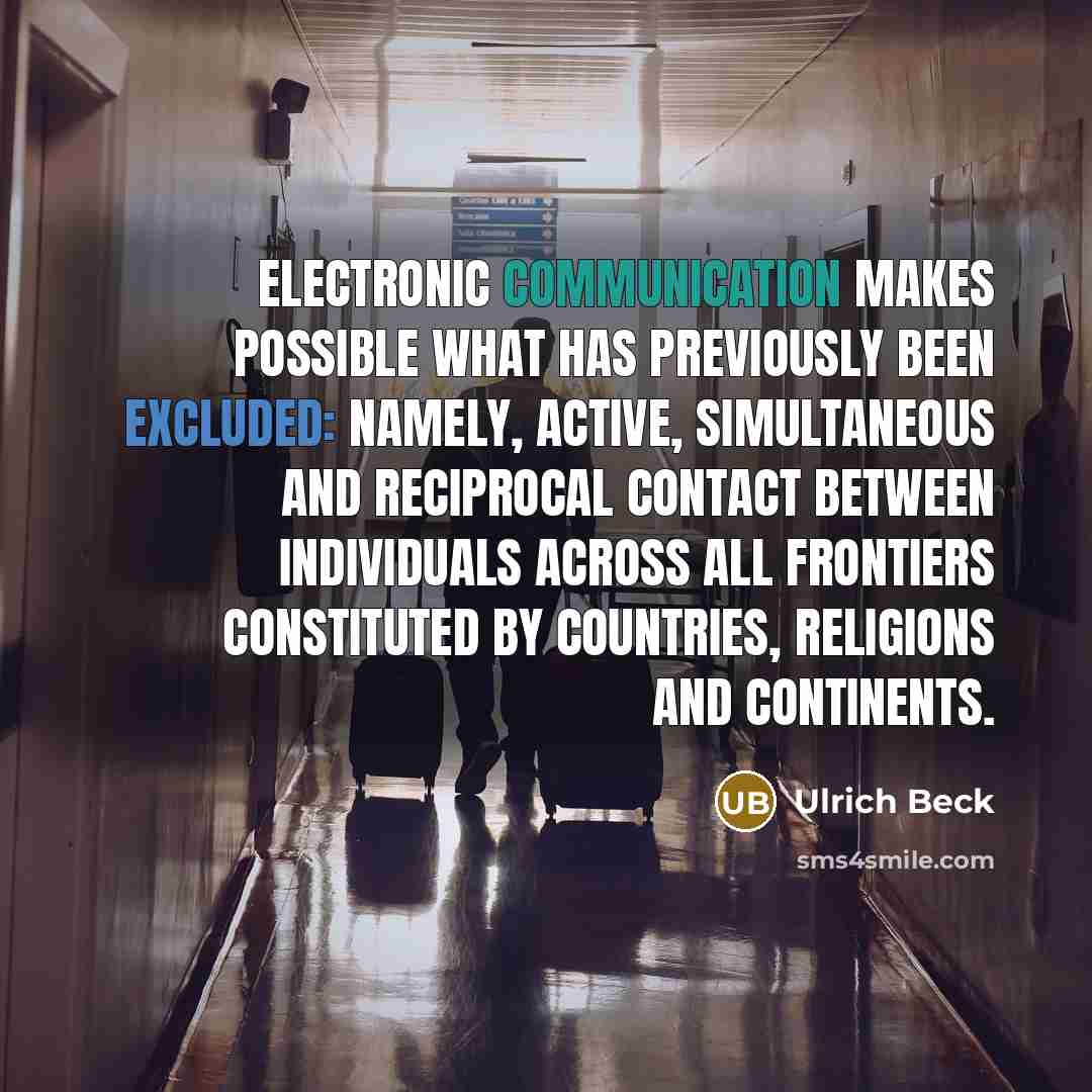 “Electronic communication makes possible what has previously been excluded: namely, active, simultaneous and reciprocal contact between individuals across all frontiers constituted by countries, religions and continents.” quote by Ulrich Beck