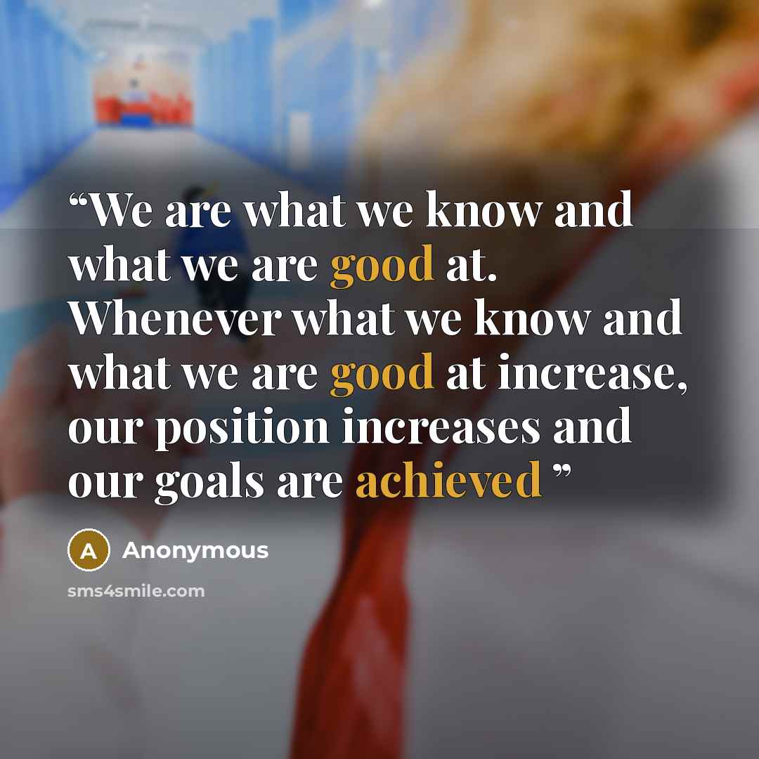 “We are what we know and what we are good at. Whenever what we know and what we are good at increase, our position increases and our goals are achieved” quote by Anonymous