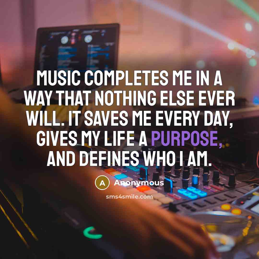 “Music completes me in a way that nothing else ever will. It saves me every day, gives my life a purpose, and defines who I am.” quote by Anonymous