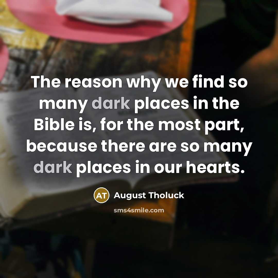 “The reason why we find so many dark places in the Bible is, for the most part, because there are so many dark places in our hearts.” quote by August Tholuck
