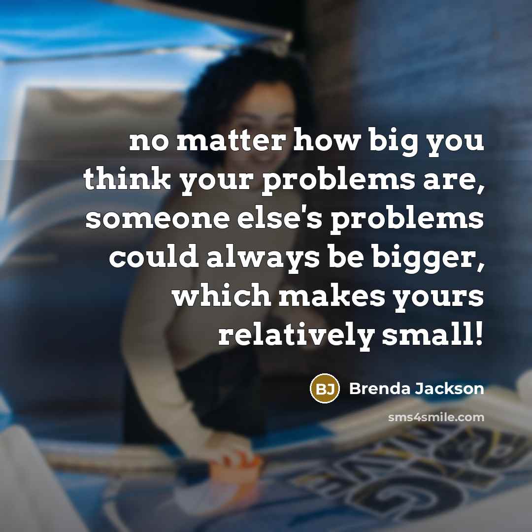 “no matter how big you think your problems are, someone else's problems could always be bigger, which makes yours relatively small!” quote by Brenda Jackson