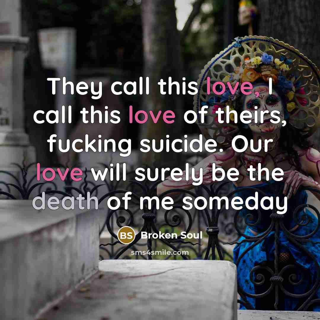 “They call this love, I call this love of theirs, fucking suicide. Our love will surely be the death of me someday” quote by Broken Soul