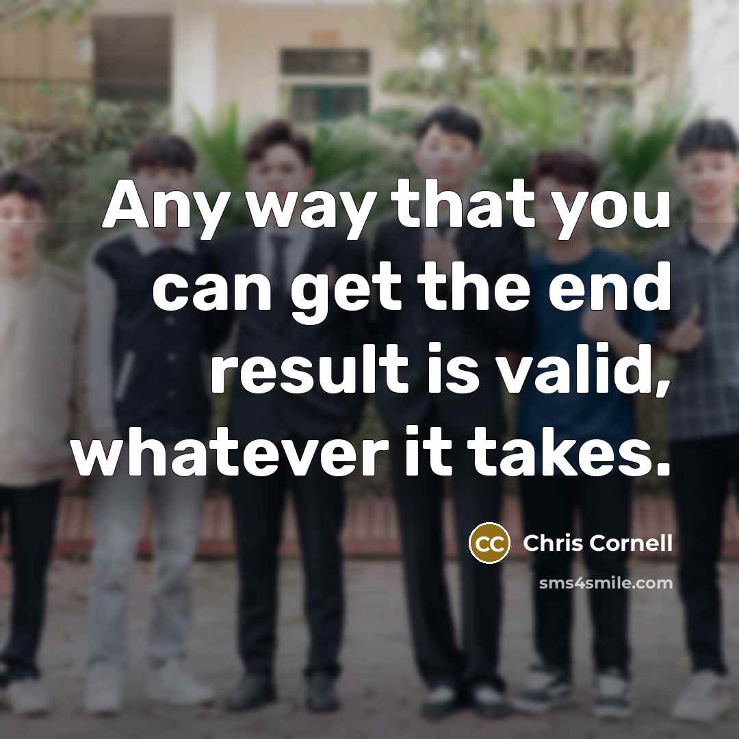 “Any way that you can get the end result is valid, whatever it takes.” quote by Chris Cornell