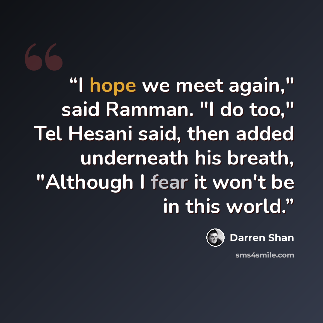 “I hope we meet again," said Ramman. "I do too," Tel Hesani said, then added underneath his breath, "Although I fear it won't be in this world.” quote by Darren Shan