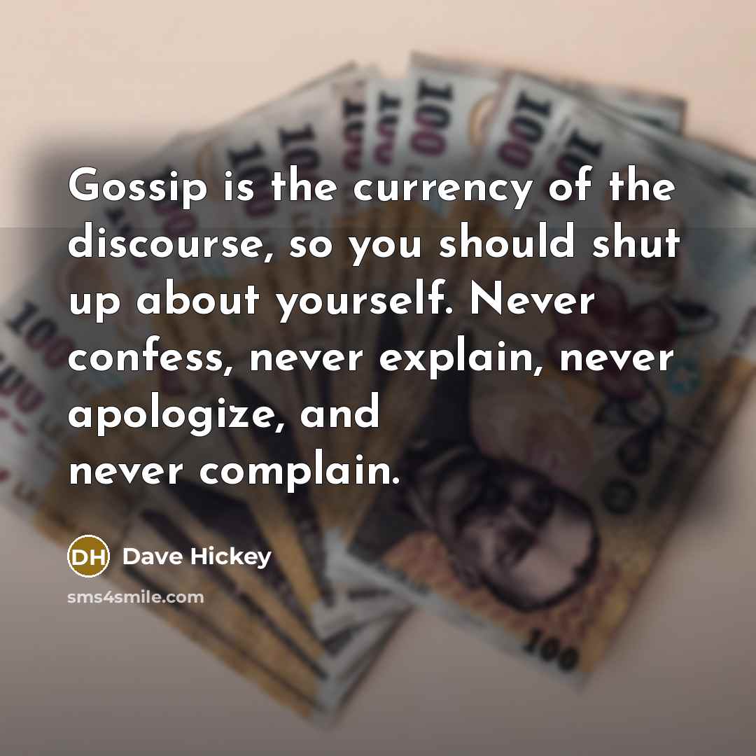 “Gossip is the currency of the discourse, so you should shut up about yourself. Never confess, never explain, never apologize, and never complain.” quote by Dave Hickey