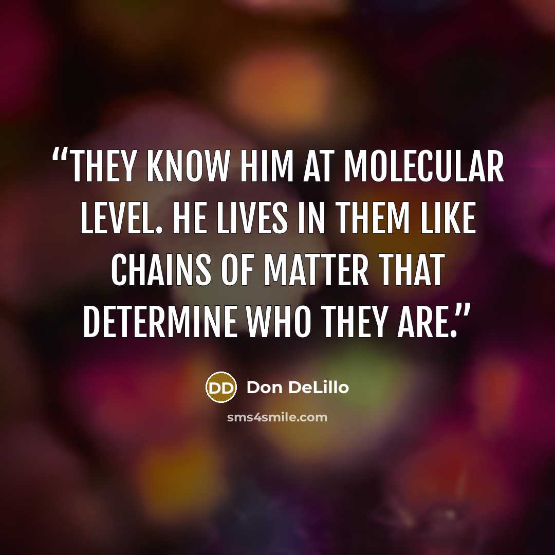 “They know him at molecular level. He lives in them like chains of matter that determine who they are.” quote by Don DeLillo