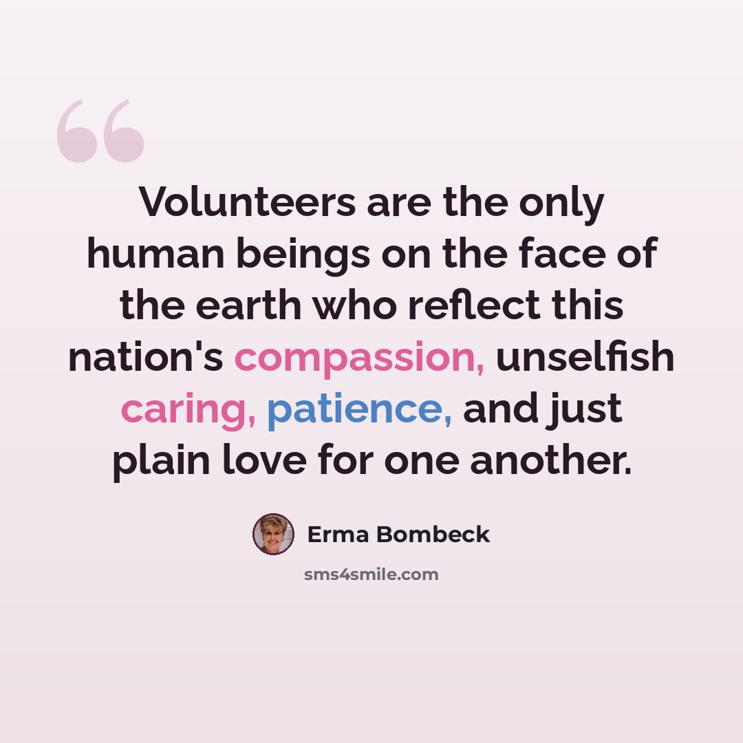 “Volunteers are the only human beings on the face of the earth who reflect this nation's compassion, unselfish caring, patience, and just plain love for one another.” quote by Erma Bombeck