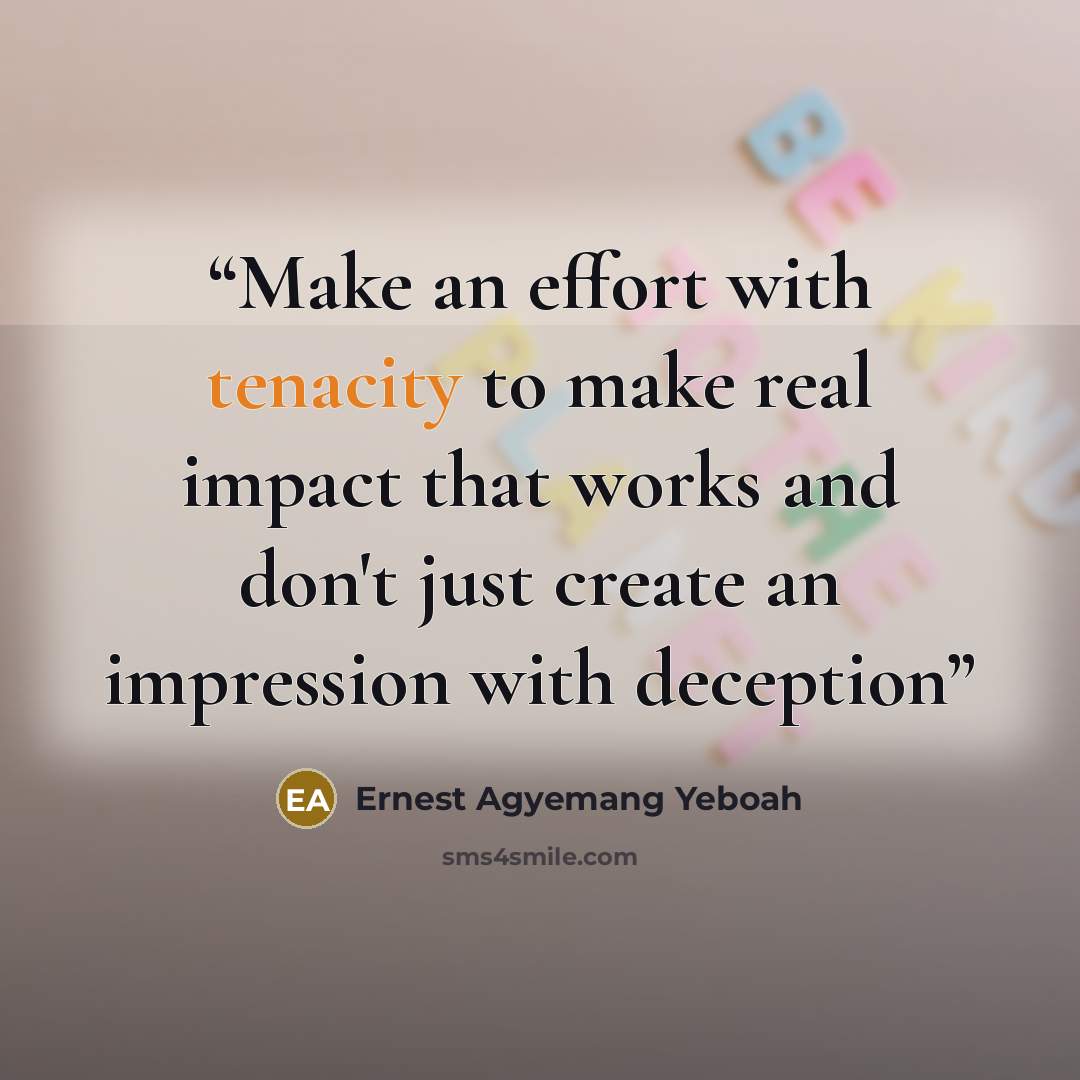 “Make an effort with tenacity to make real impact that works and don't just create an impression with deception” quote by Ernest Agyemang Yeboah
