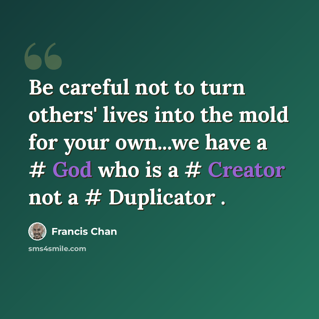 “Be careful not to turn others' lives into the mold for your own...we have a # God who is a # Creator not a # Duplicator .” quote by Francis Chan