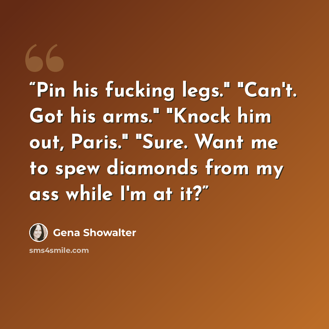 “Pin his fucking legs." "Can't. Got his arms." "Knock him out, Paris." "Sure. Want me to spew diamonds from my ass while I'm at it?” quote by Gena Showalter