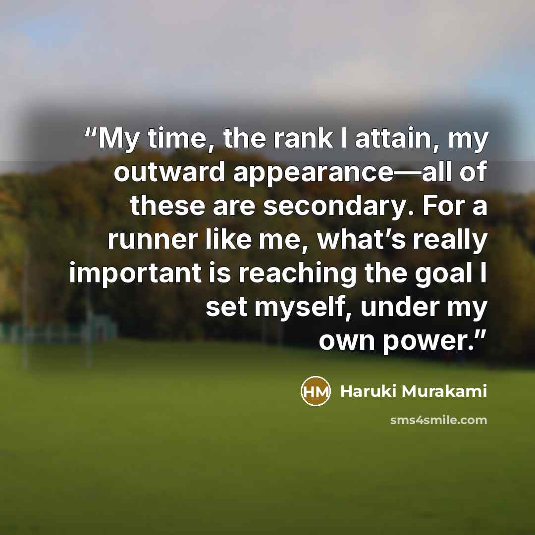 “My time, the rank I attain, my outward appearance—all of these are secondary. For a runner like me, what’s really important is reaching the goal I set myself, under my own power.” quote by Haruki Murakami