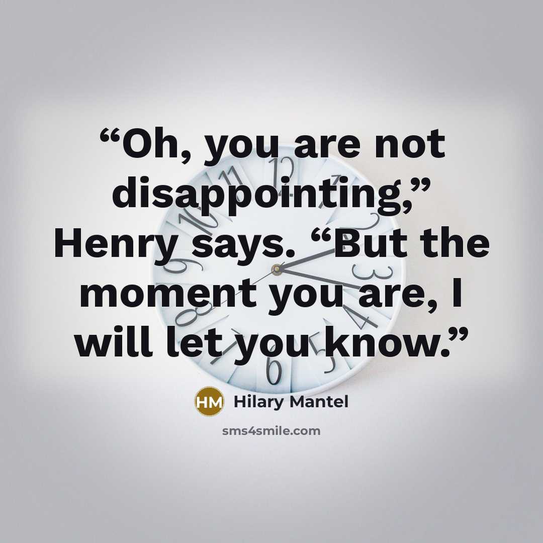 “Oh, you are not disappointing,” Henry says. “But the moment you are, I will let you know.” quote by Hilary Mantel