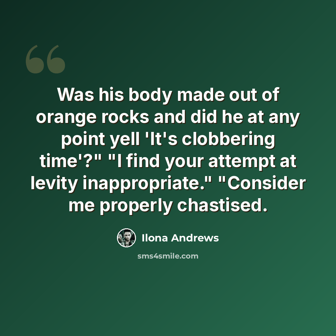 “Was his body made out of orange rocks and did he at any point yell 'It's clobbering time'?" "I find your attempt at levity inappropriate." "Consider me properly chastised.” quote by Ilona Andrews