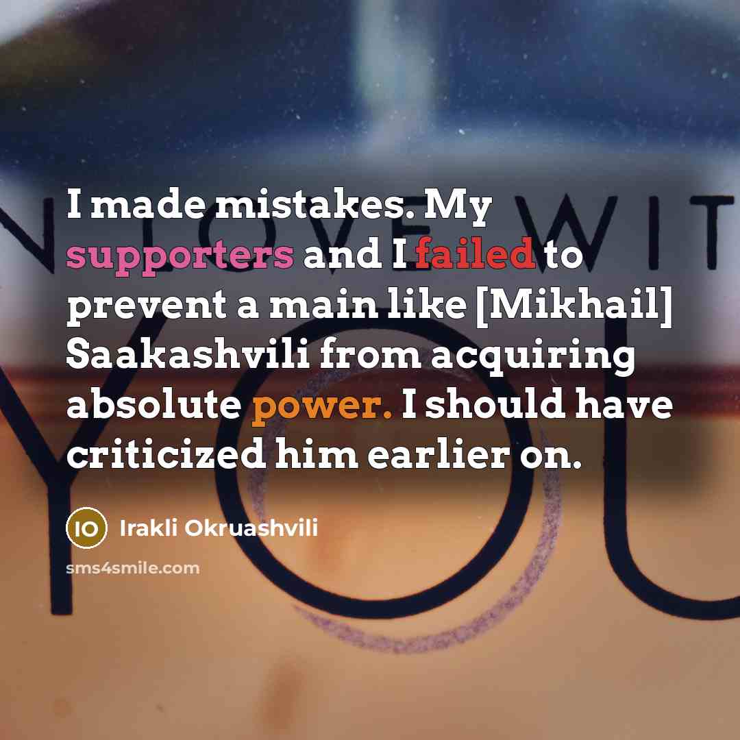 “I made mistakes. My supporters and I failed to prevent a main like [Mikhail] Saakashvili from acquiring absolute power. I should have criticized him earlier on.” quote by Irakli Okruashvili