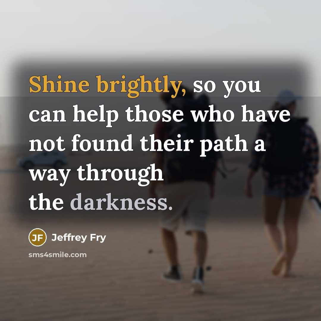 “Shine brightly, so you can help those who have not found their path a way through the darkness.” quote by Jeffrey Fry