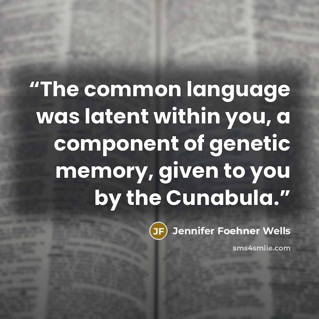 “The common language was latent within you, a component of genetic memory, given to you by the Cunabula.” quote by Jennifer Foehner Wells