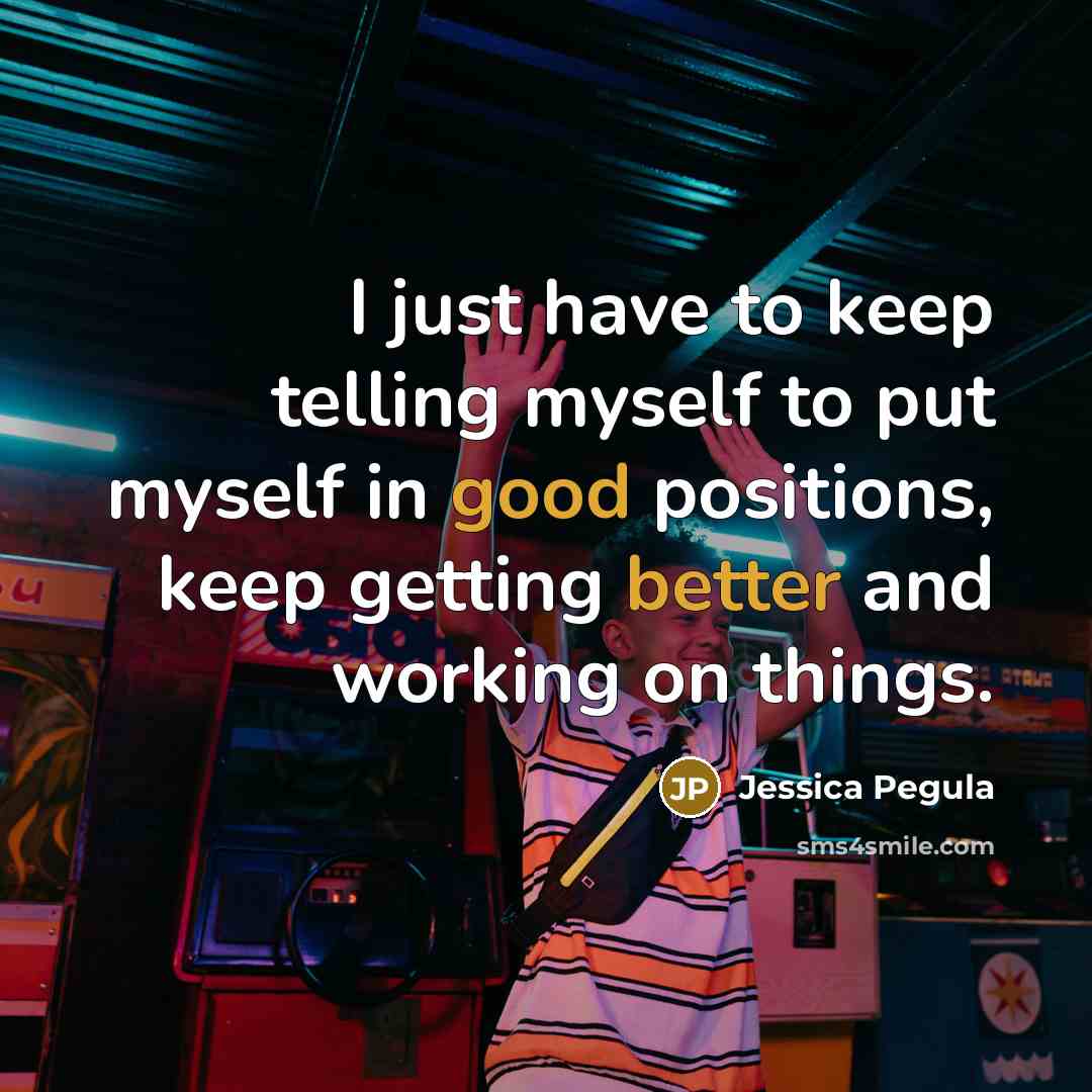 “I just have to keep telling myself to put myself in good positions, keep getting better and working on things.” quote by Jessica Pegula