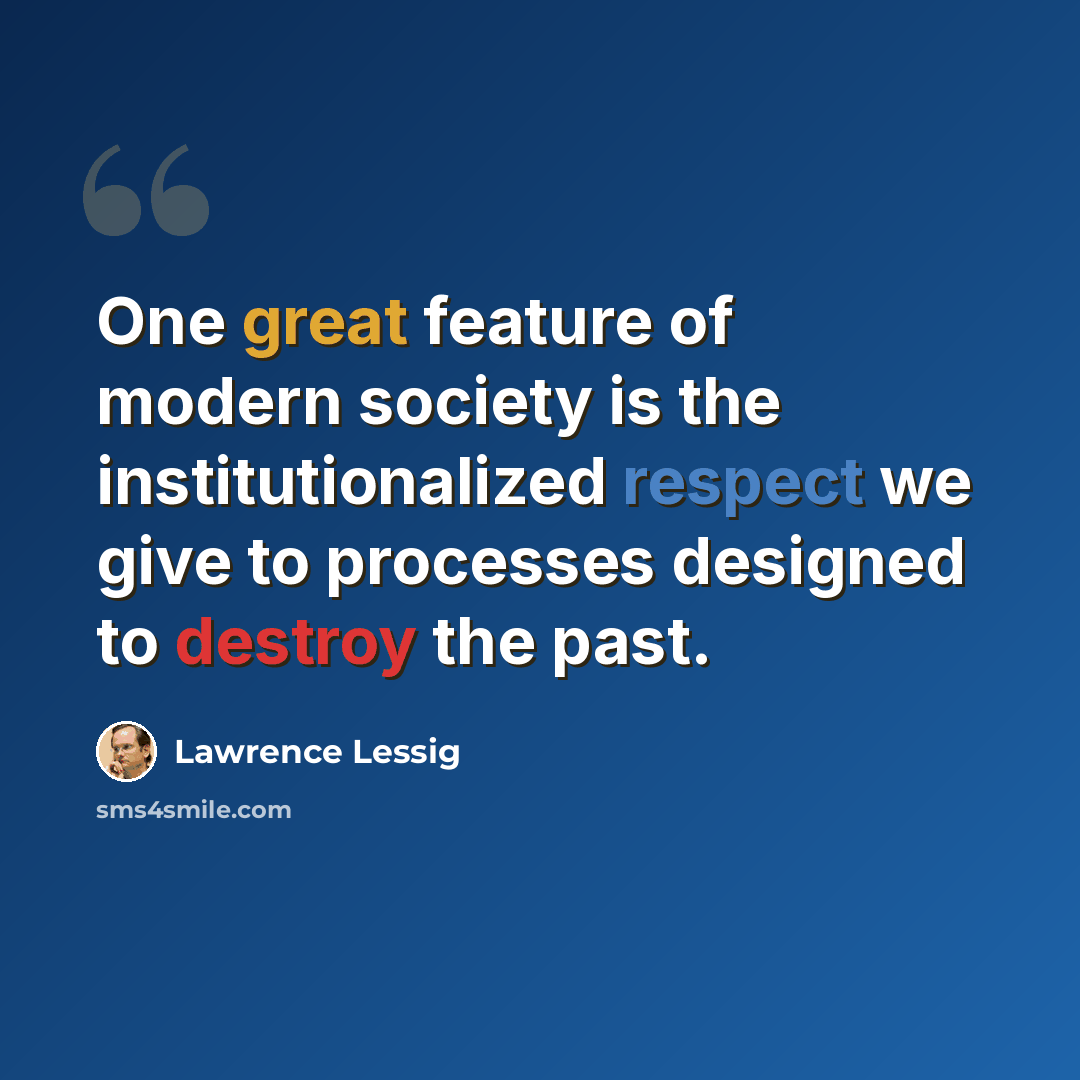 “One great feature of modern society is the institutionalized respect we give to processes designed to destroy the past.” quote by Lawrence Lessig