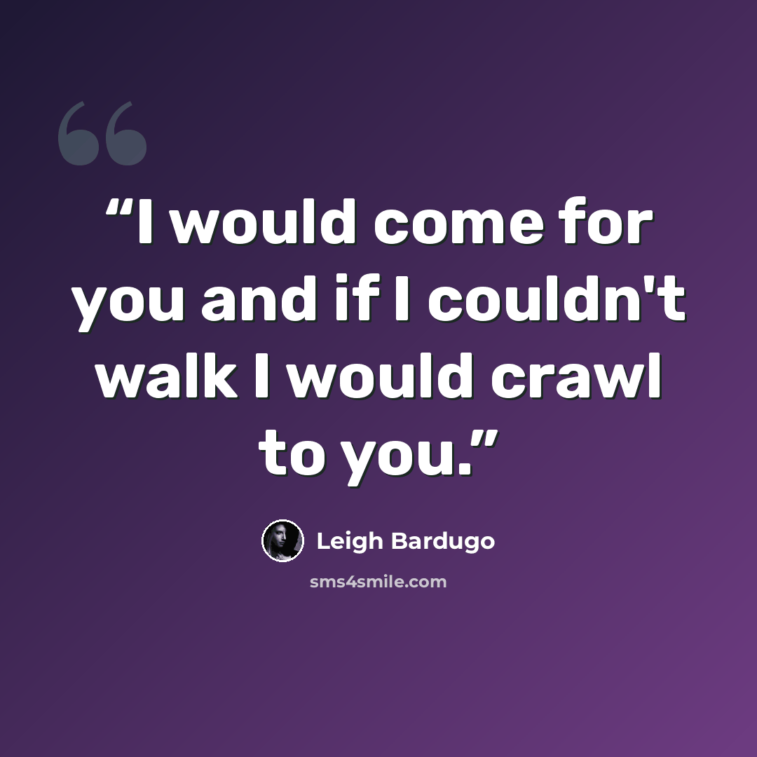 “I would come for you and if I couldn't walk I would crawl to you.” quote by Leigh Bardugo