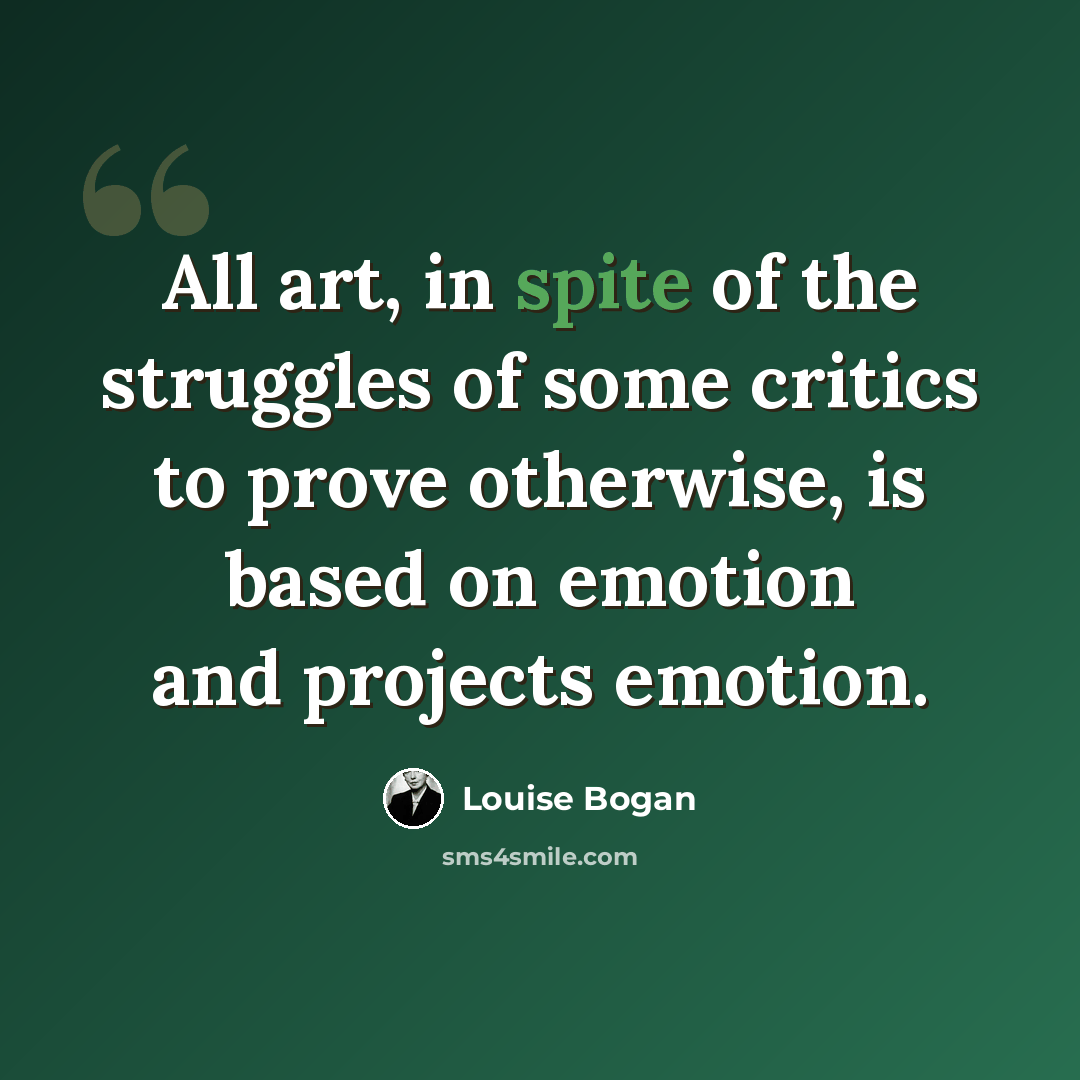 “All art, in spite of the struggles of some critics to prove otherwise, is based on emotion and projects emotion.” quote by Louise Bogan