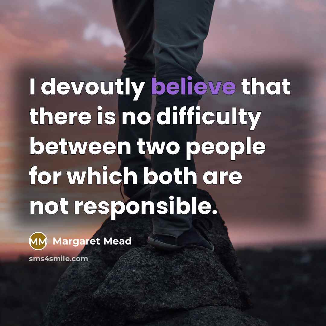 “I devoutly believe that there is no difficulty between two people for which both are not responsible.” quote by Margaret Mead