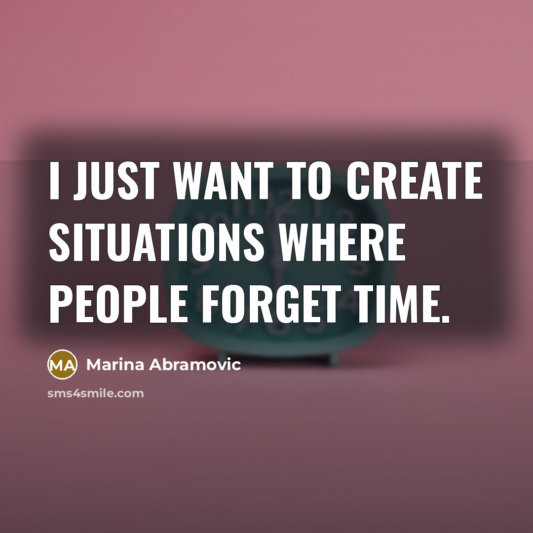 “I just want to create situations where people forget time.” quote by Marina Abramovic