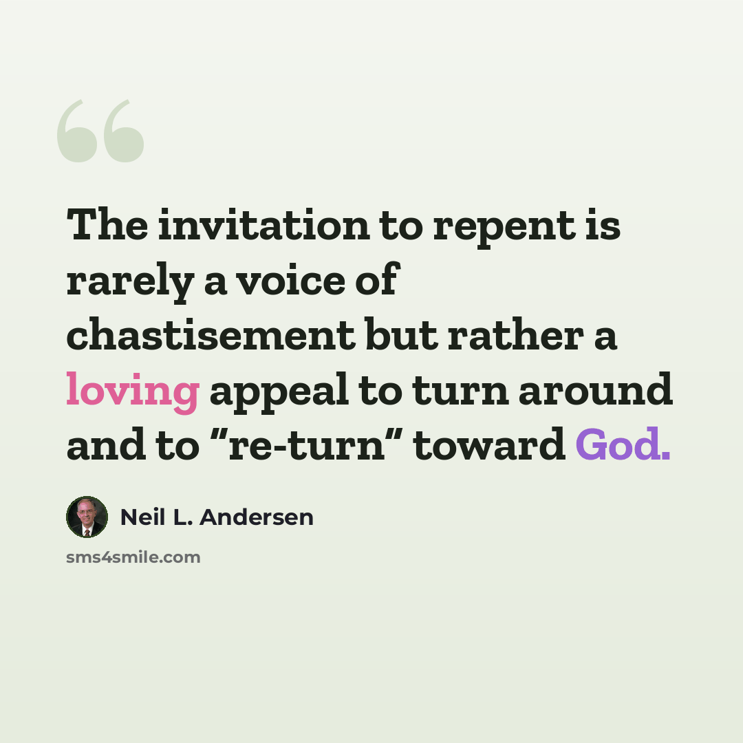 “The invitation to repent is rarely a voice of chastisement but rather a loving appeal to turn around and to “re-turn” toward God.” quote by Neil L. Andersen
