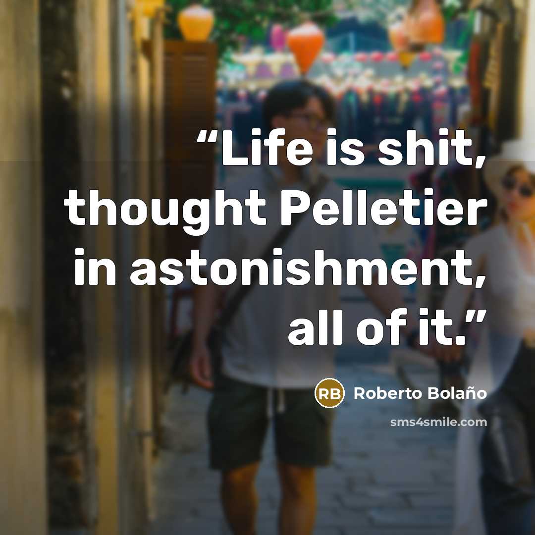 “Life is shit, thought Pelletier in astonishment, all of it.” quote by Roberto Bolaño