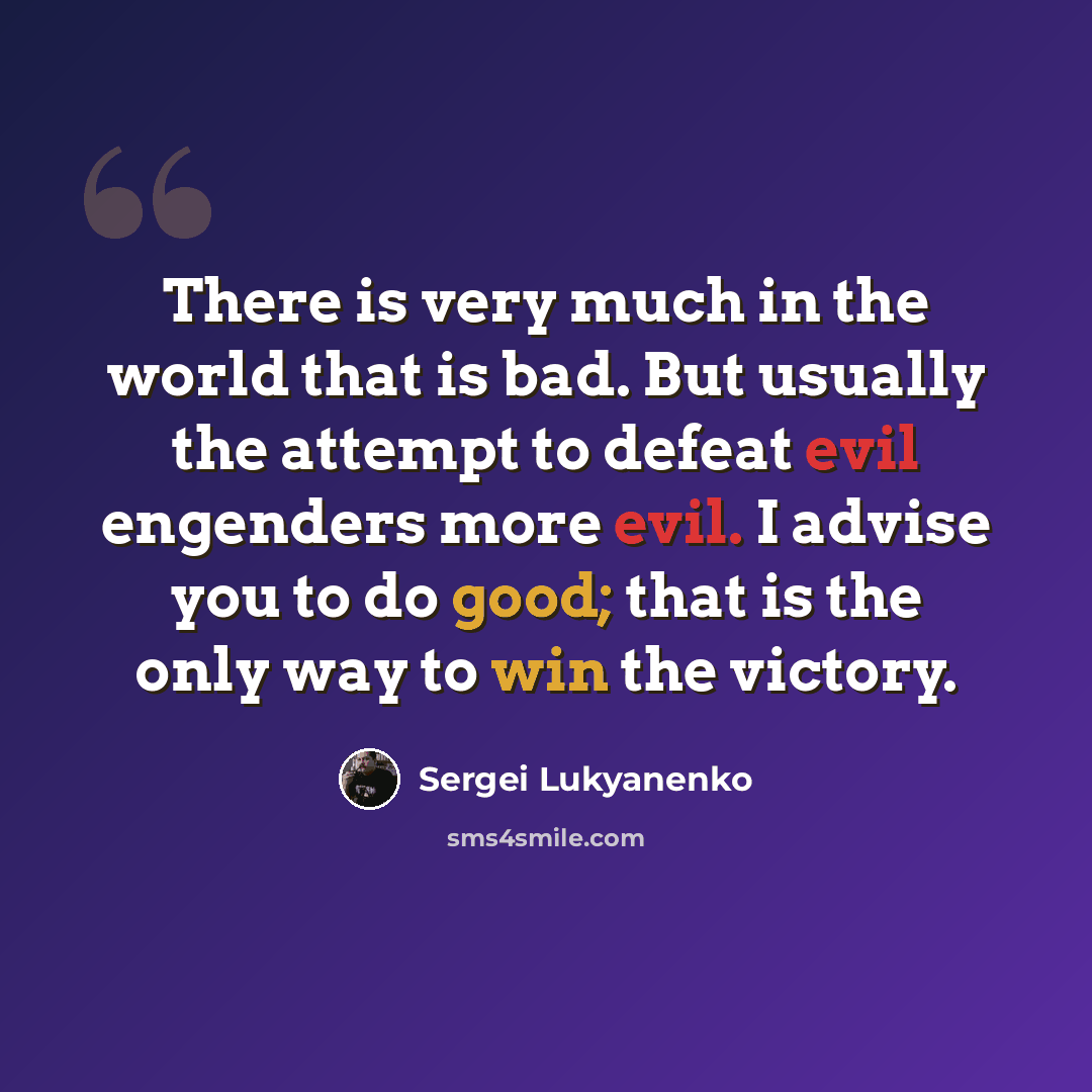 “There is very much in the world that is bad. But usually the attempt to defeat evil engenders more evil. I advise you to do good; that is the only way to win the victory.” quote by Sergei Lukyanenko