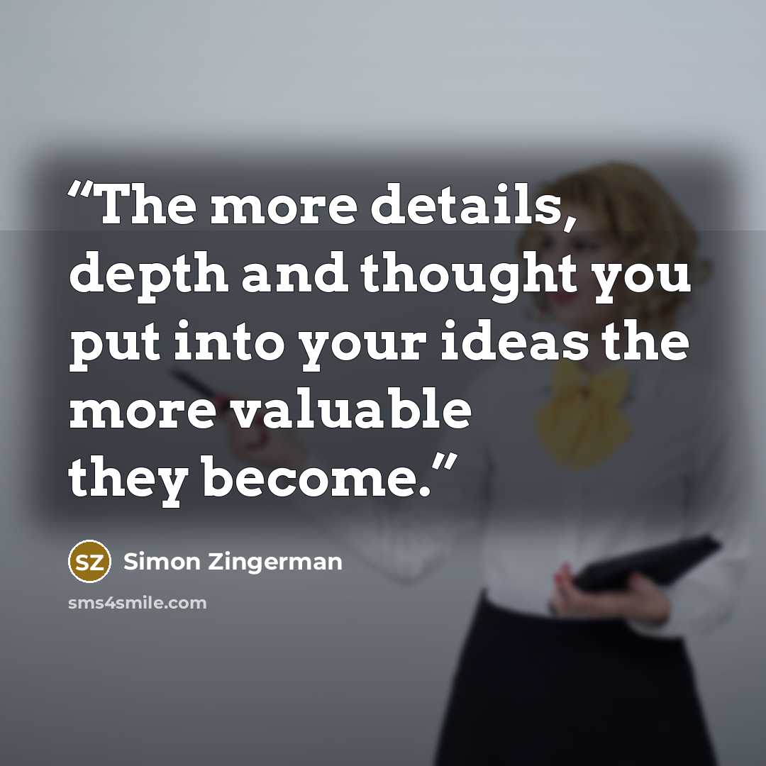 “The more details, depth and thought you put into your ideas the more valuable they become.” quote by Simon Zingerman