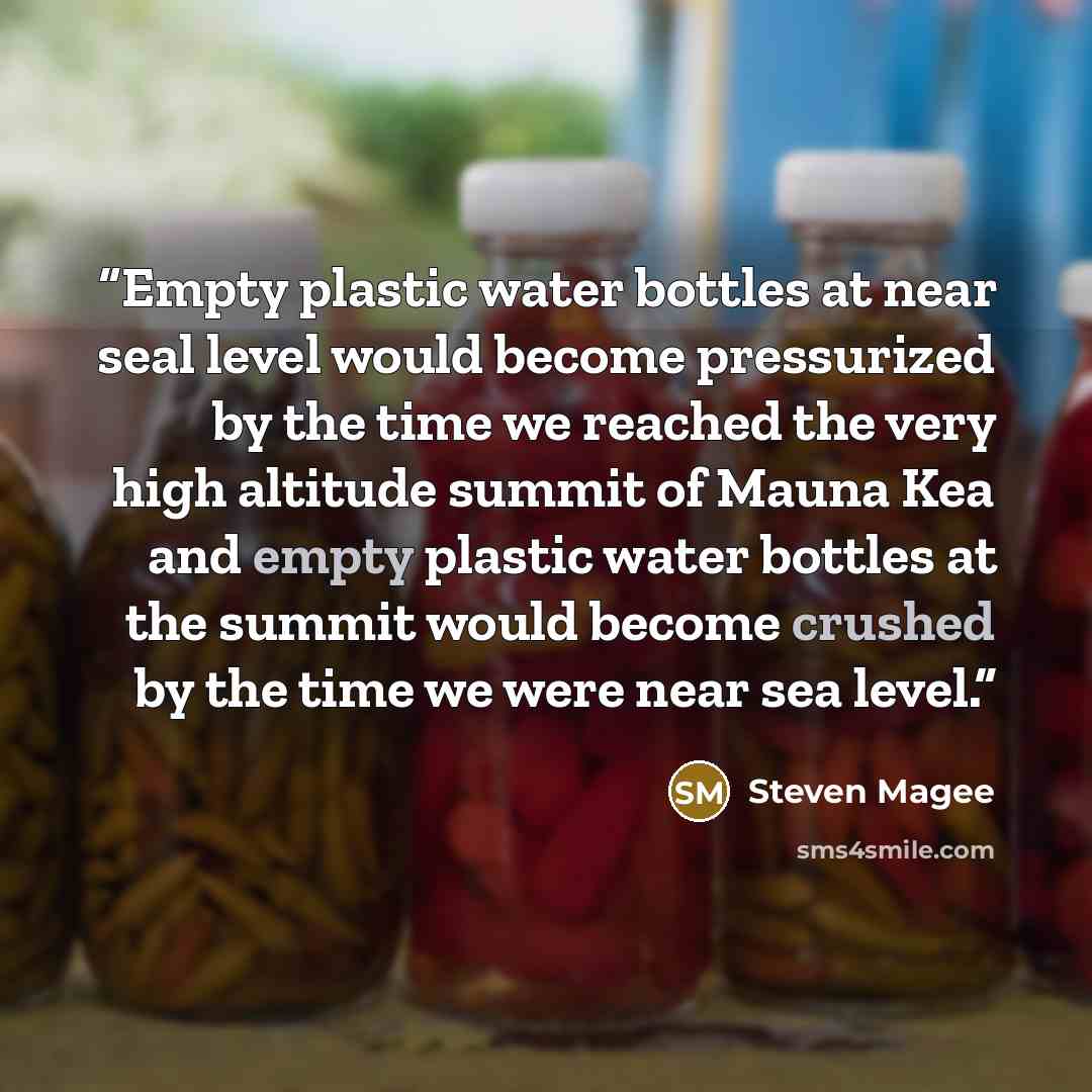 “Empty plastic water bottles at near seal level would become pressurized by the time we reached the very high altitude summit of Mauna Kea and empty plastic water bottles at the summit would become crushed by the time we were near sea level.” quote by Steven Magee