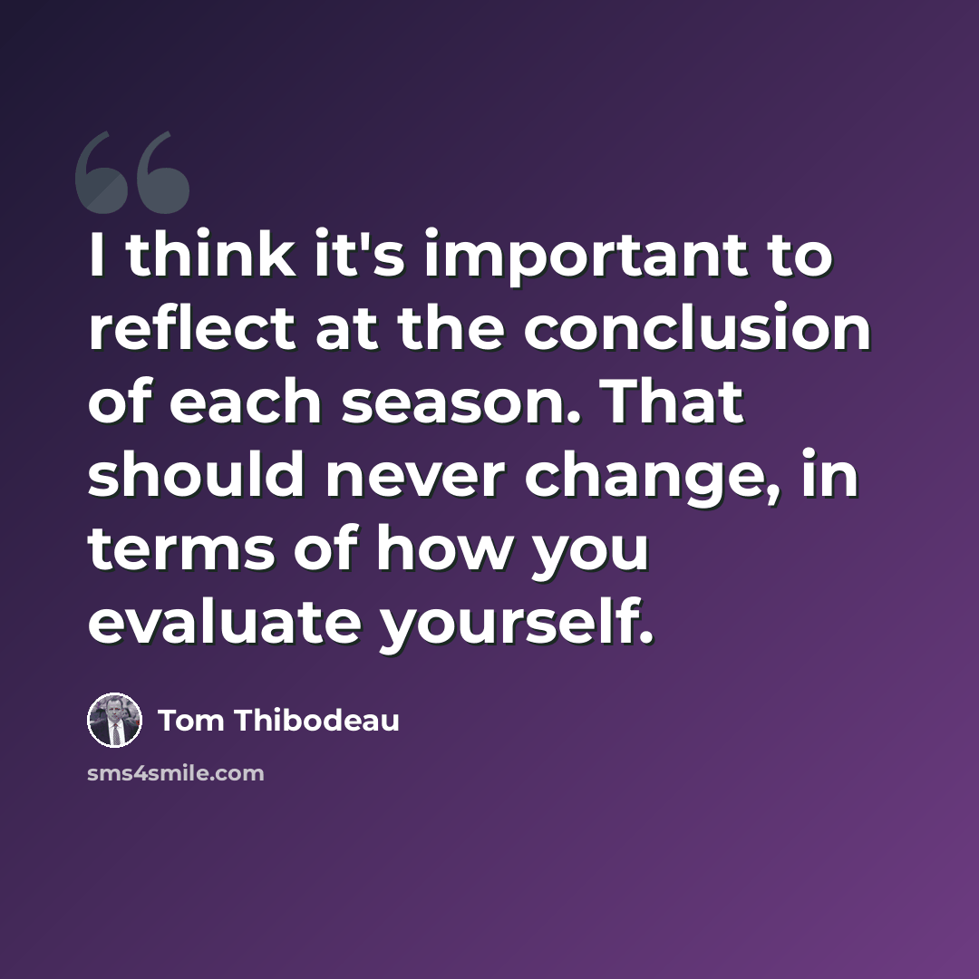 “I think it's important to reflect at the conclusion of each season. That should never change, in terms of how you evaluate yourself.” quote by Tom Thibodeau