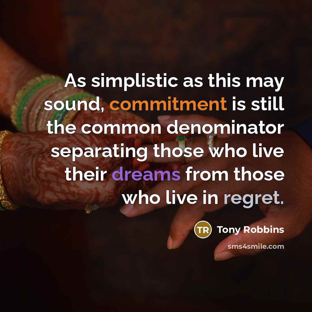 “As simplistic as this may sound, commitment is still the common denominator separating those who live their dreams from those who live in regret.” quote by Tony Robbins