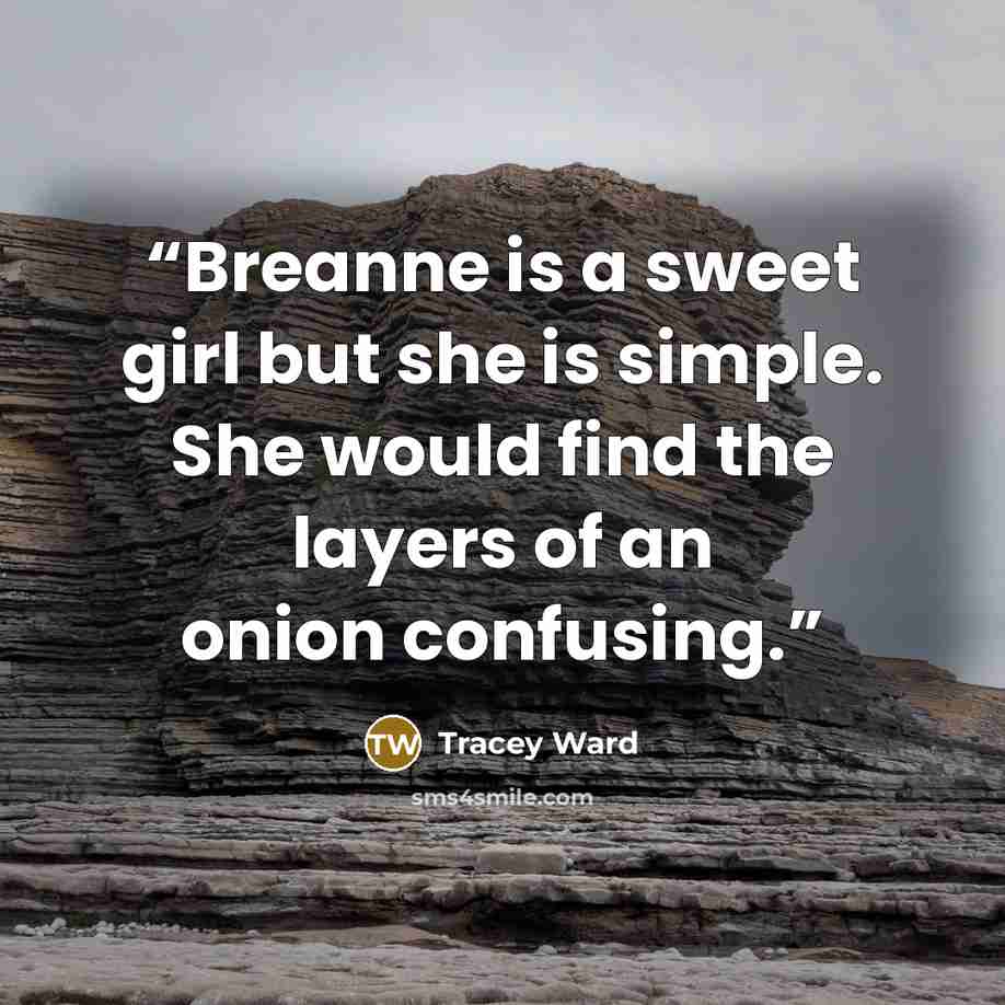 “Breanne is a sweet girl but she is simple. She would find the layers of an onion confusing.” quote by Tracey Ward