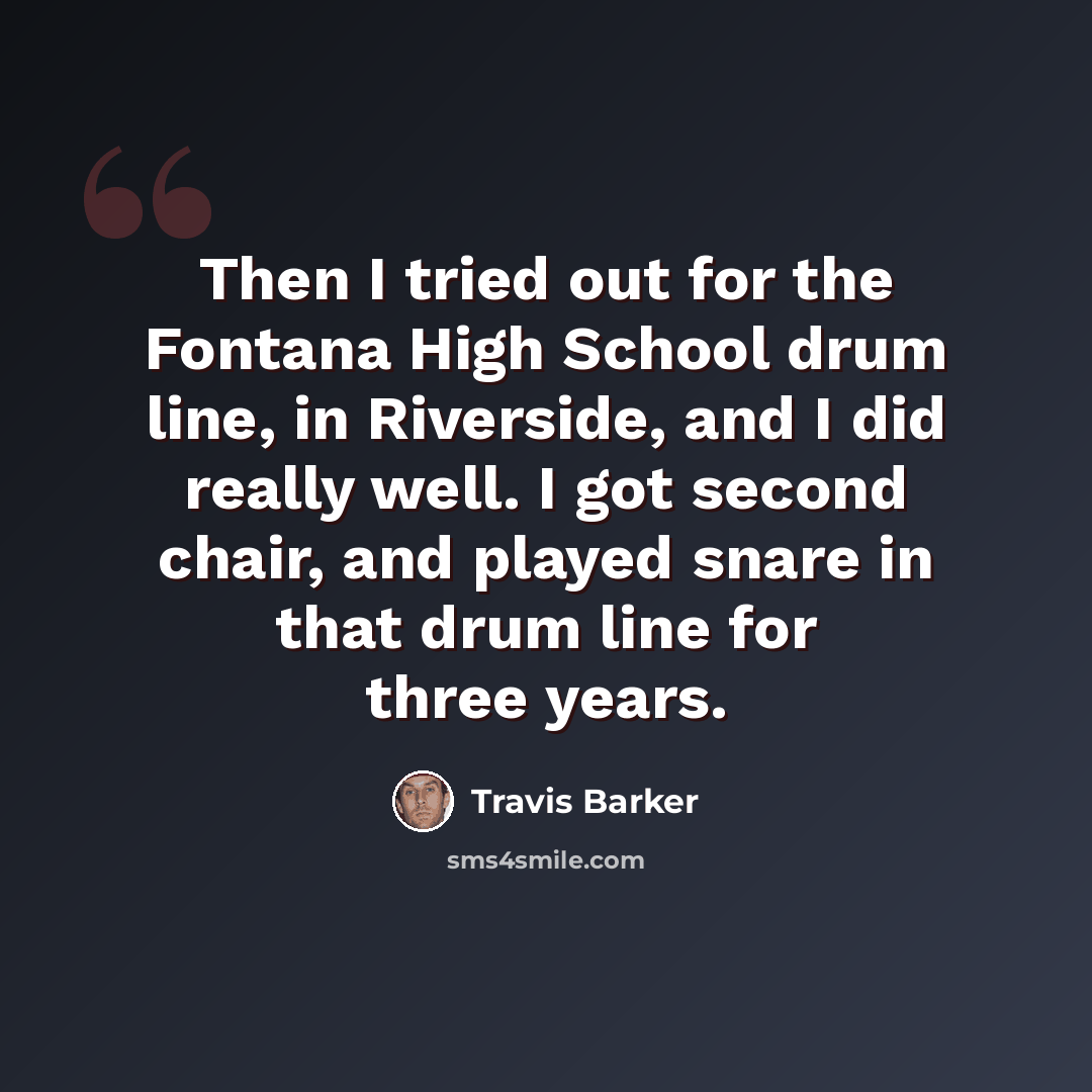“Then I tried out for the Fontana High School drum line, in Riverside, and I did really well. I got second chair, and played snare in that drum line for three years.” quote by Travis Barker