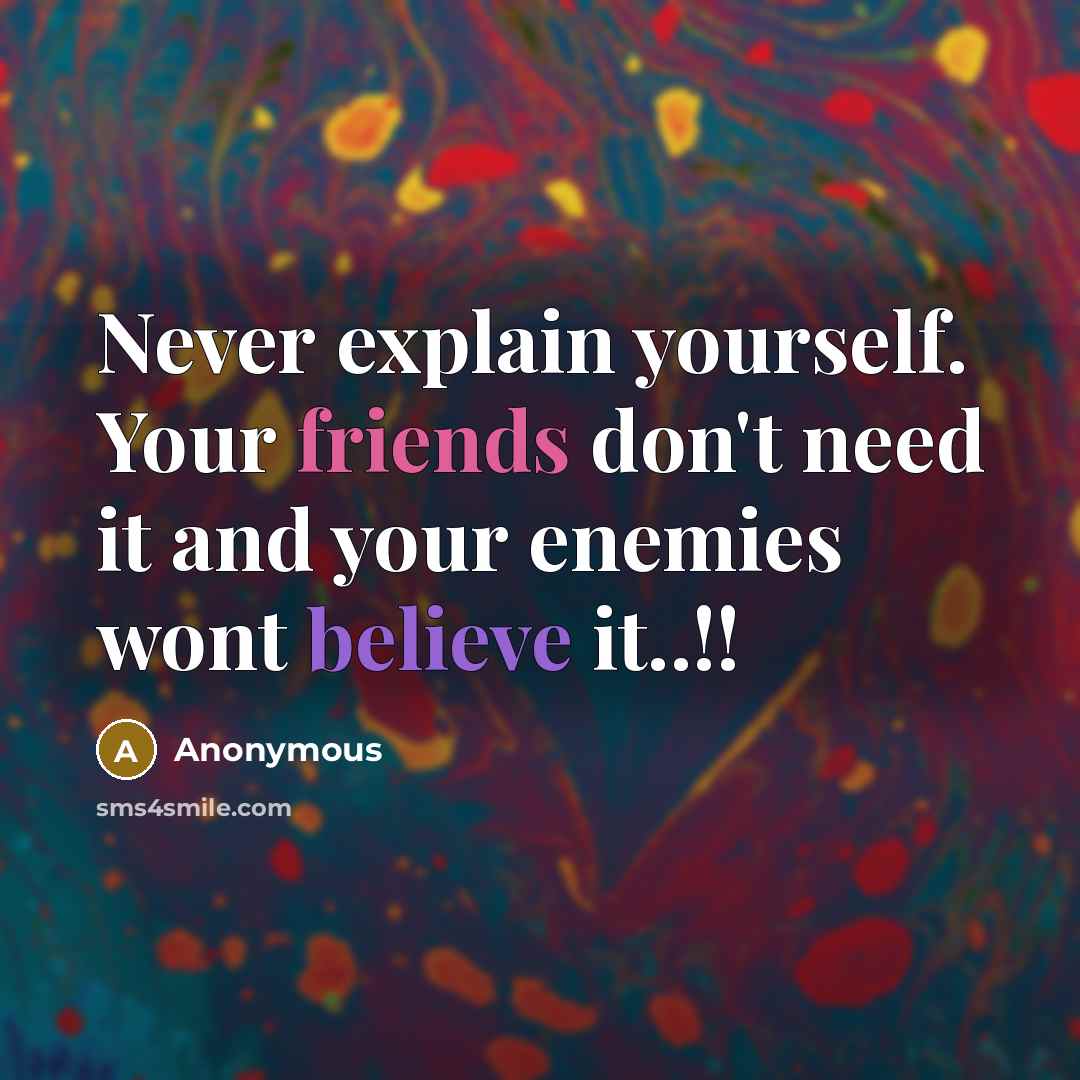 “Never explain yourself. Your friends don't need it and your enemies wont believe it..!!” quote by Anonymous