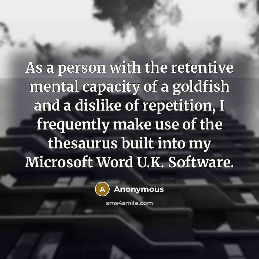 “As a person with the retentive mental capacity of a goldfish and a dislike of repetition, I frequently make use of the thesaurus built into my Microsoft Word U.K. Software.” quote by Anonymous