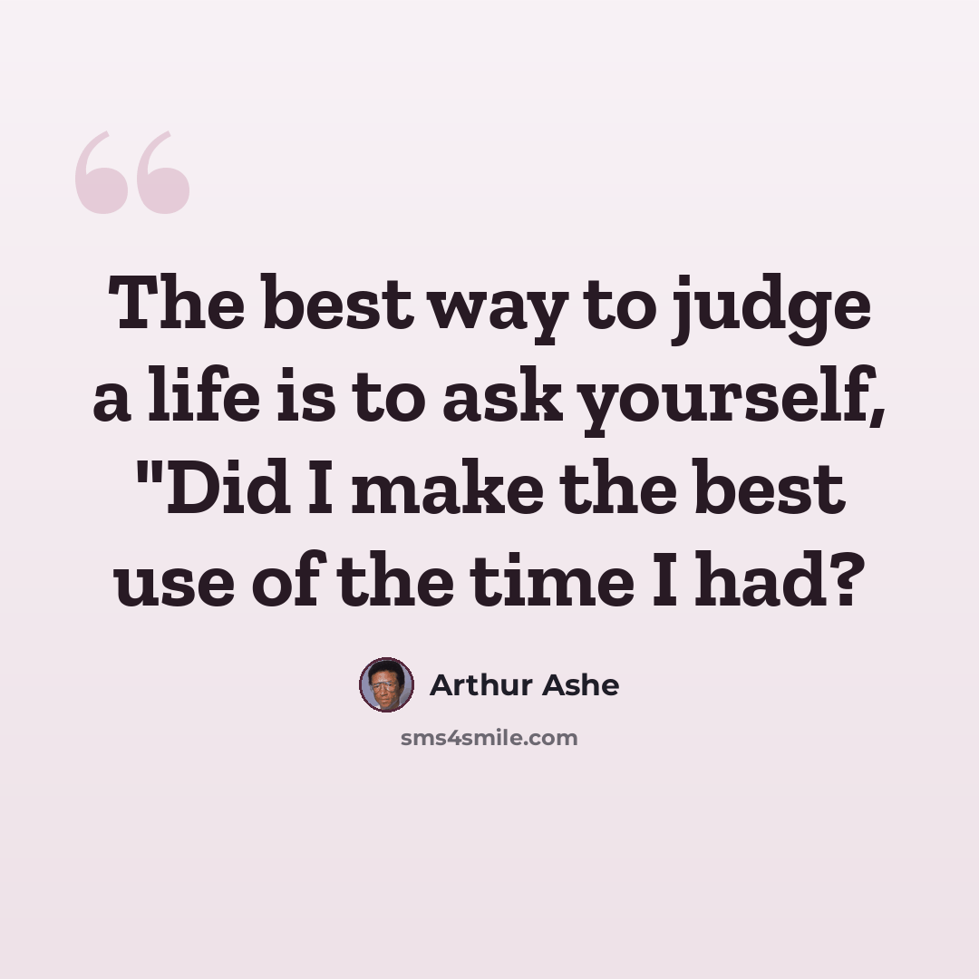 “The best way to judge a life is to ask yourself, "Did I make the best use of the time I had?” quote by Arthur Ashe