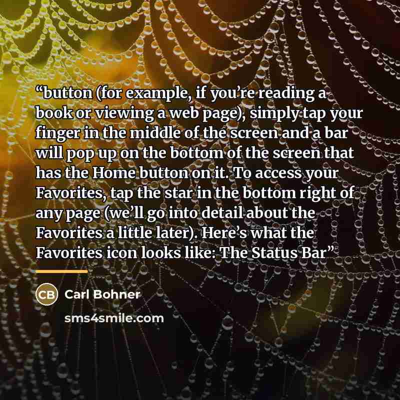“button (for example, if you’re reading a book or viewing a web page), simply tap your finger in the middle of the screen and a bar will pop up on the bottom of the screen that has the Home button on it. To access your Favorites, tap the star in the bottom right of any page (we’ll go into detail…” quote by Carl Bohner