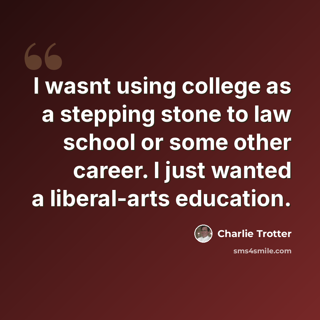 “I wasnt using college as a stepping stone to law school or some other career. I just wanted a liberal-arts education.” quote by Charlie Trotter