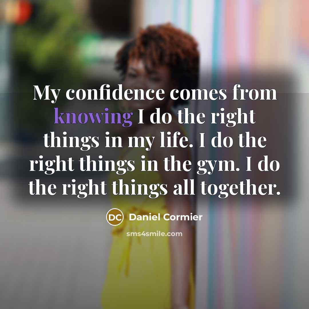 “My confidence comes from knowing I do the right things in my life. I do the right things in the gym. I do the right things all together.” quote by Daniel Cormier