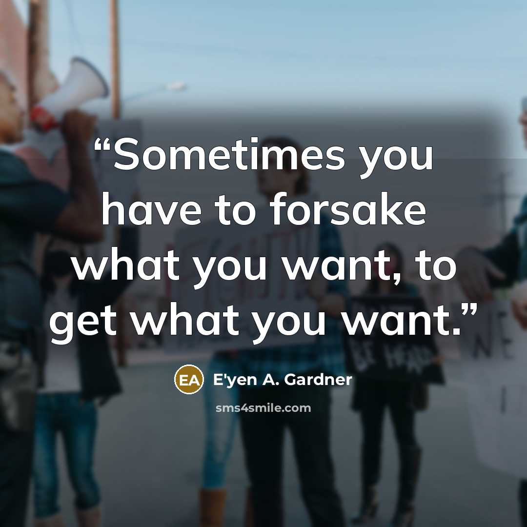 “Sometimes you have to forsake what you want, to get what you want.” quote by E'yen A. Gardner