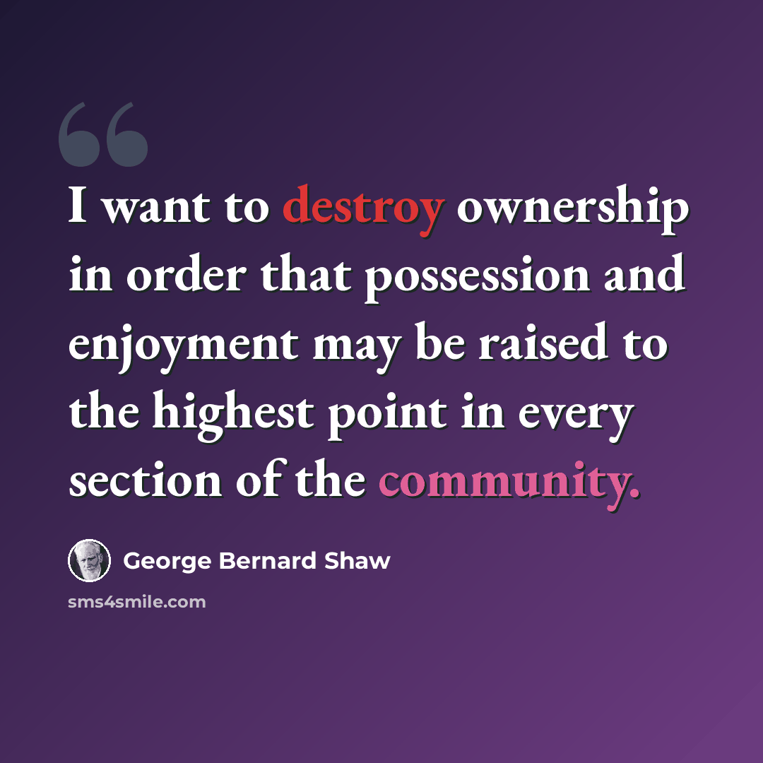“I want to destroy ownership in order that possession and enjoyment may be raised to the highest point in every section of the community.” quote by George Bernard Shaw