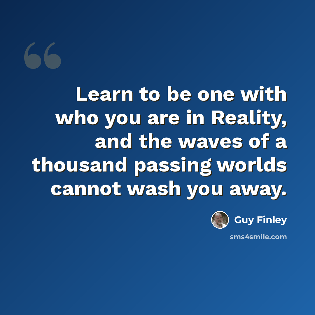 “Learn to be one with who you are in Reality, and the waves of a thousand passing worlds cannot wash you away.” quote by Guy Finley