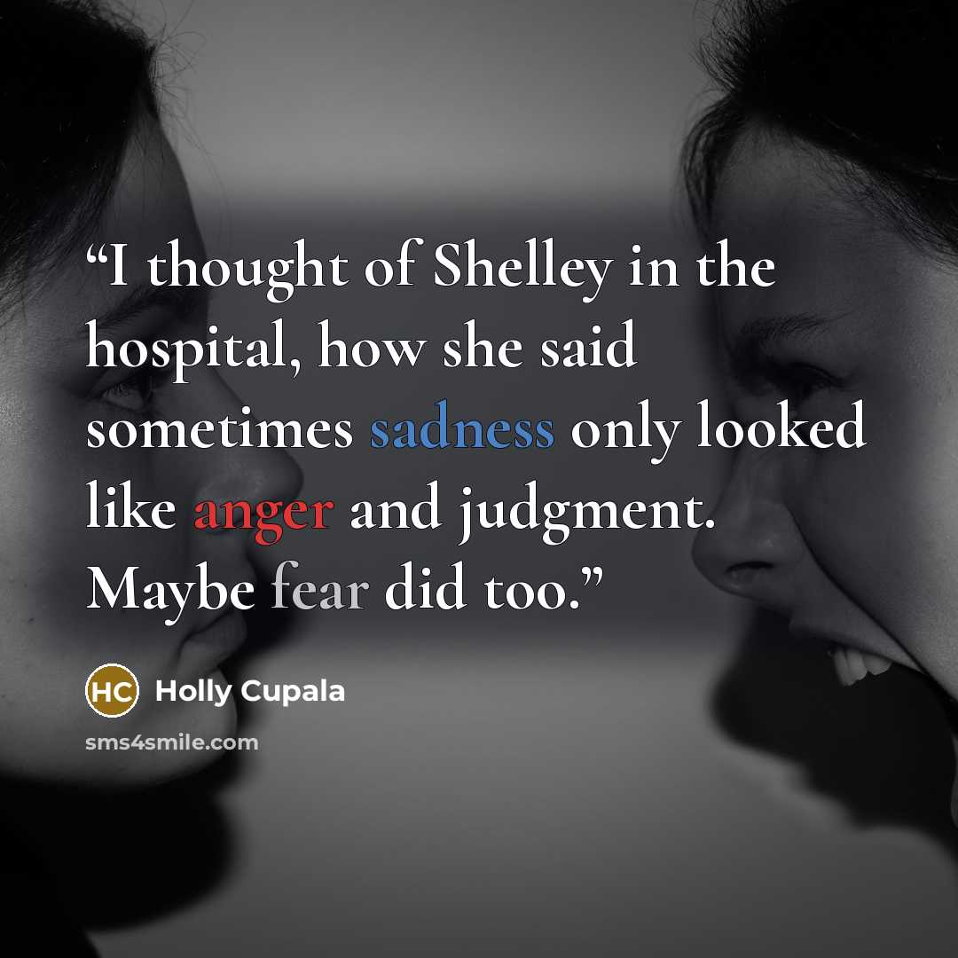 “I thought of Shelley in the hospital, how she said sometimes sadness only looked like anger and judgment. Maybe fear did too.” quote by Holly Cupala