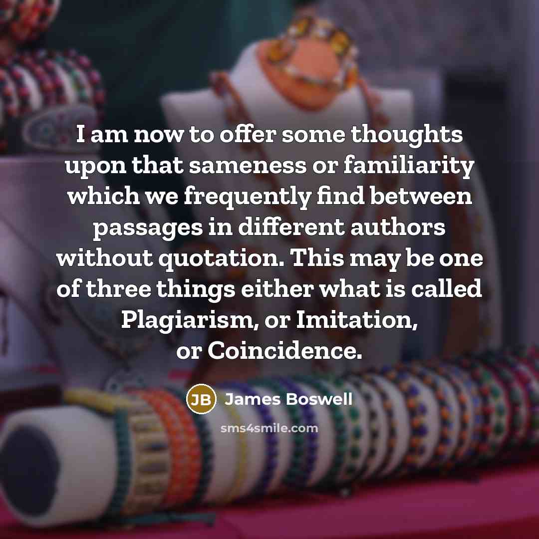 “I am now to offer some thoughts upon that sameness or familiarity which we frequently find between passages in different authors without quotation. This may be one of three things either what is called Plagiarism, or Imitation, or Coincidence.” quote by James Boswell